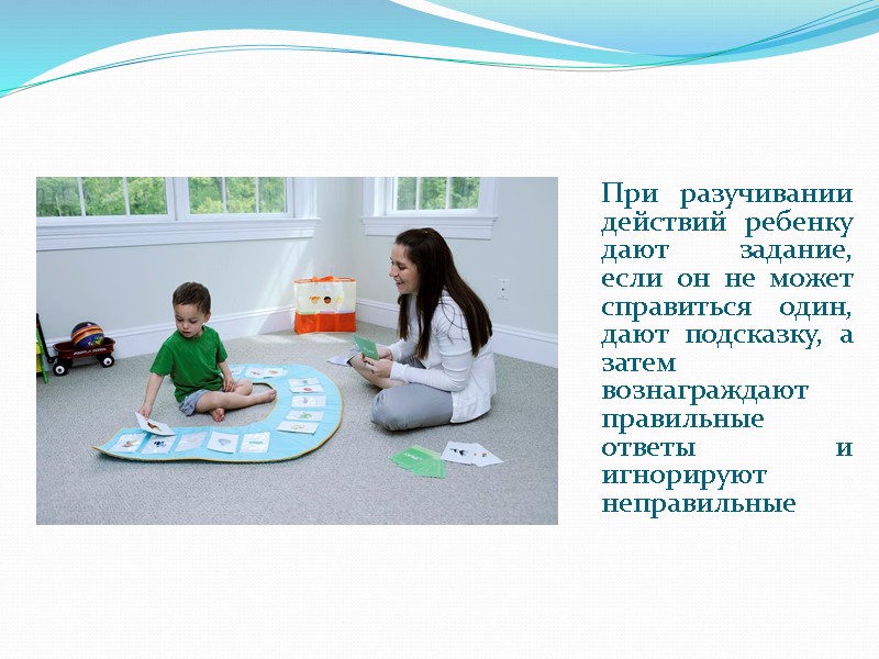 При разучивании действий ребенку дают задание, если он не может справиться один, дают подсказку,